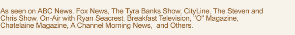As seen on CityLine, The Steven and Chris Show, On-Air with Ryan Seacrest, Breakfast Television, O Magazine, Chatelaine Magazine, A Channel Morning News, and Others.